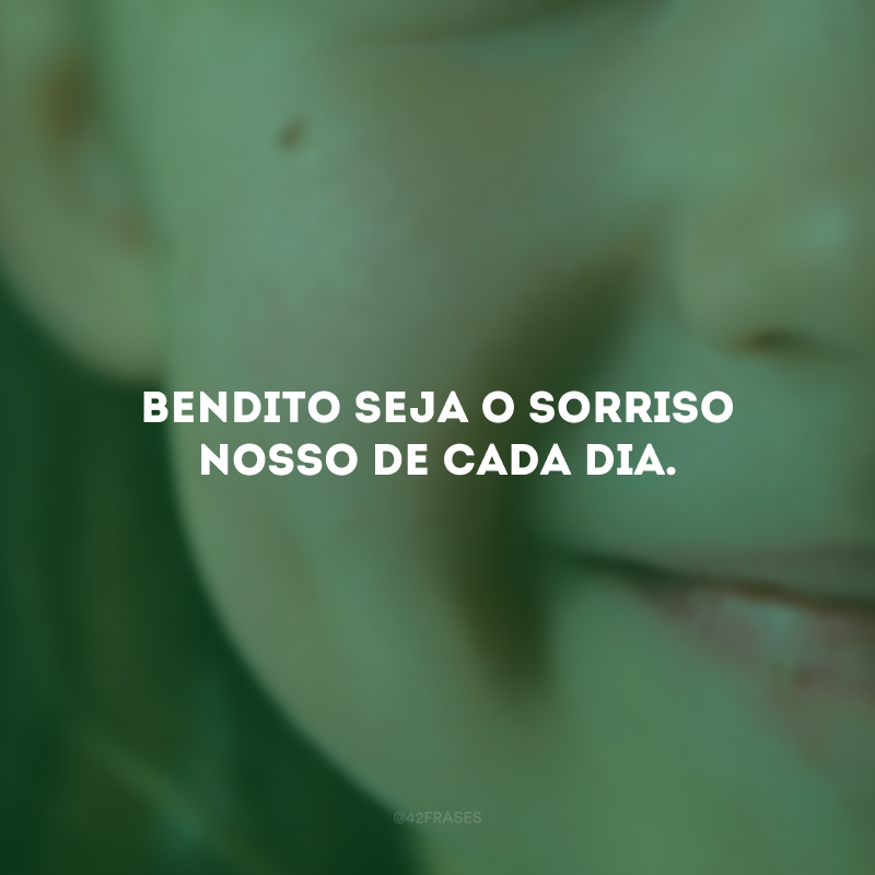 Bendito seja o sorriso nosso de cada dia.