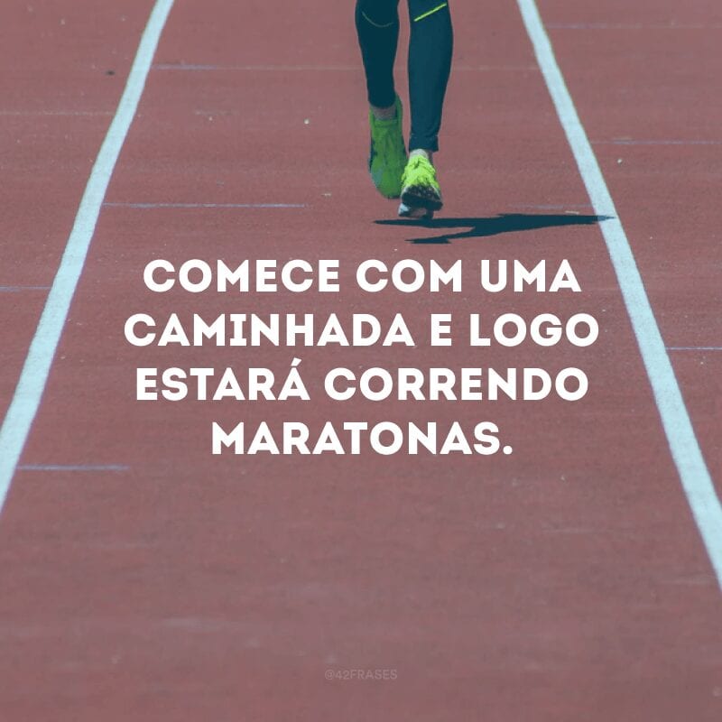 Comece com uma caminhada e logo estará correndo maratonas. 