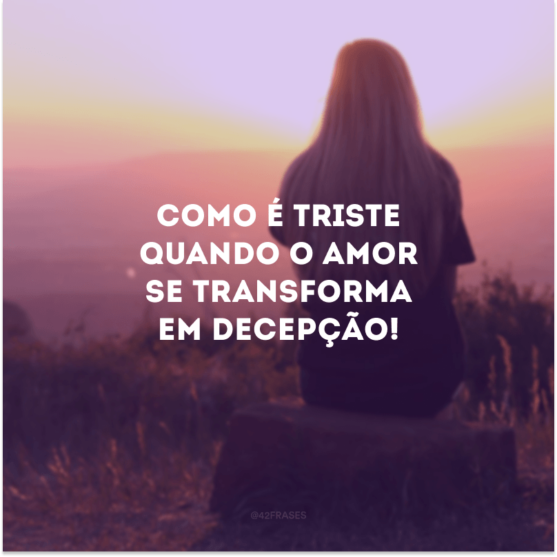 Como é triste quando o amor se transforma em decepção!