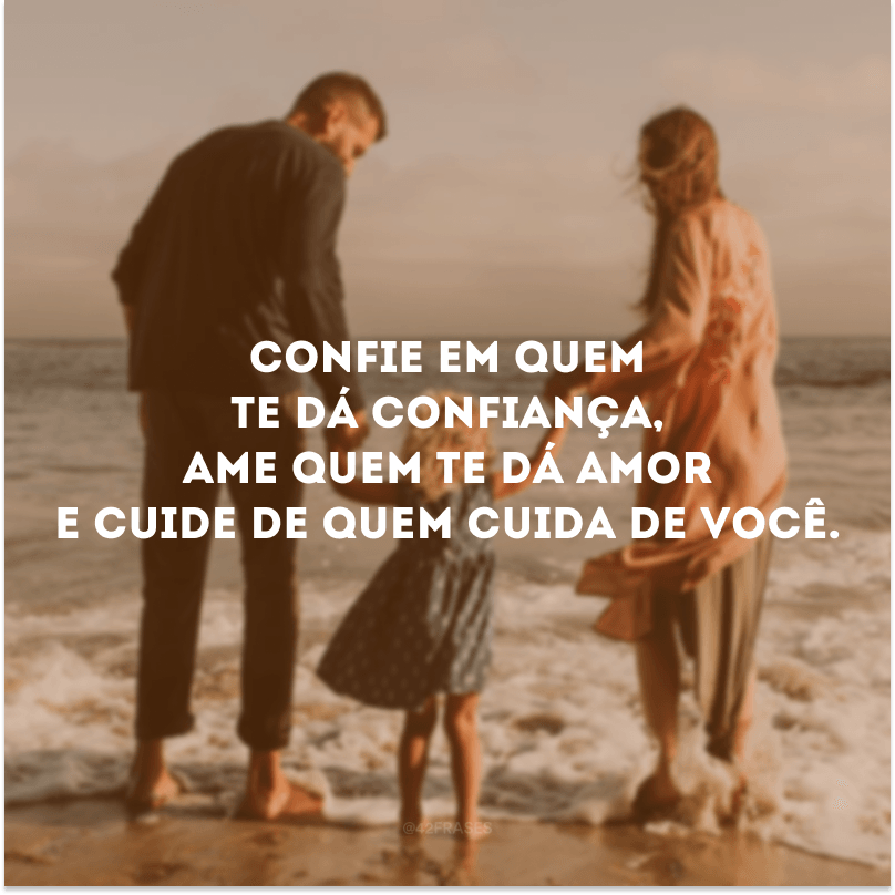 Confie em quem te dá confiança, ame quem te dá amor e cuide de quem cuida de você.