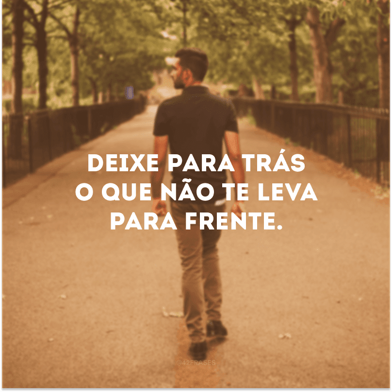 Deixe para trás o que não te leva para frente.