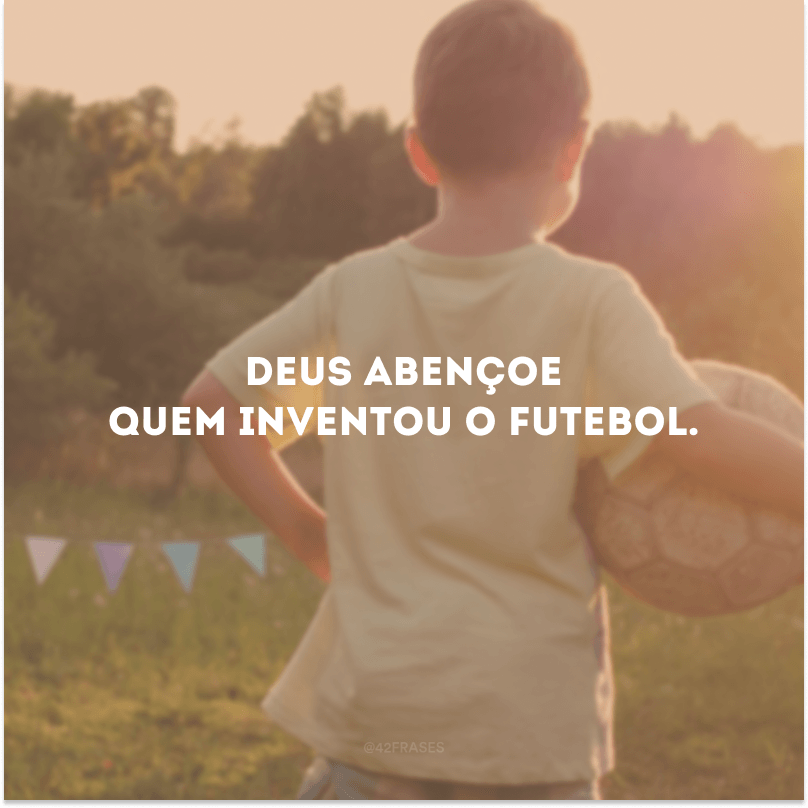 Deus abençoe quem inventou o futebol. 