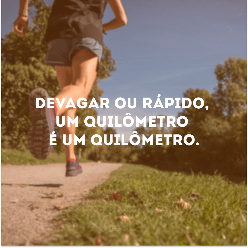 Devagar ou rápido, um quilômetro é um quilômetro. 