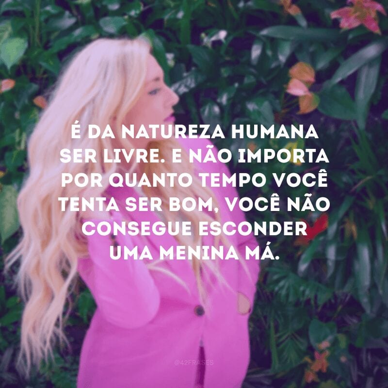 É da natureza humana ser livre. E não importa por quanto tempo você tenta ser bom, você não consegue esconder uma menina má. 