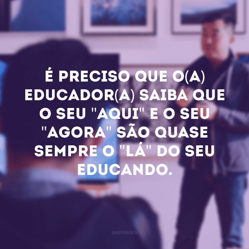 É preciso que o(a) educador(a) saiba que o seu \