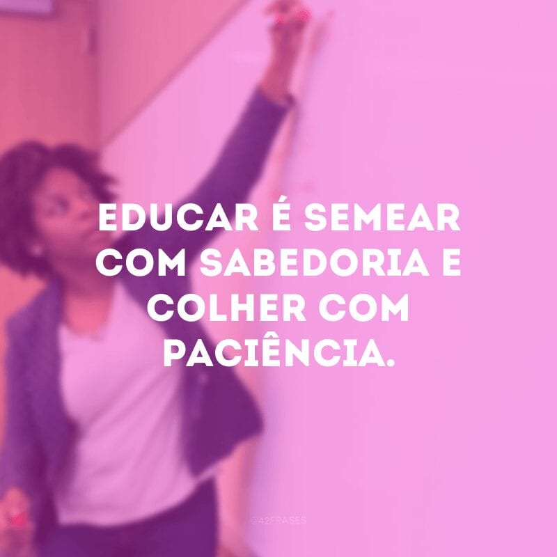 Educar é semear com sabedoria e colher com paciência.