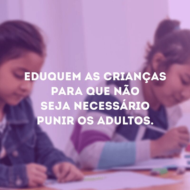 Eduquem as crianças para que não seja necessário punir os adultos.

