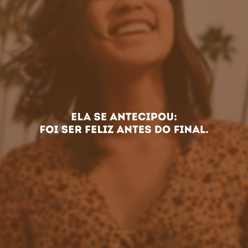 Ela se antecipou: foi ser feliz antes do final.