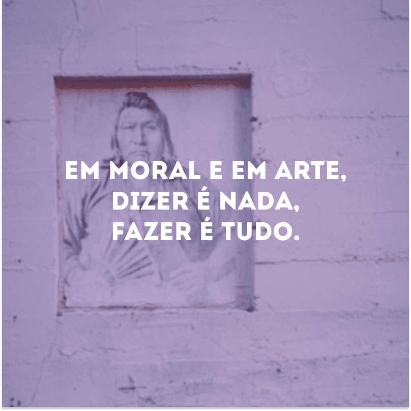 Em moral e em arte, dizer é nada, fazer é tudo.  