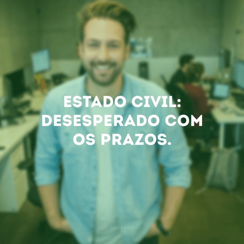 Estado civil: desesperado com os prazos. 