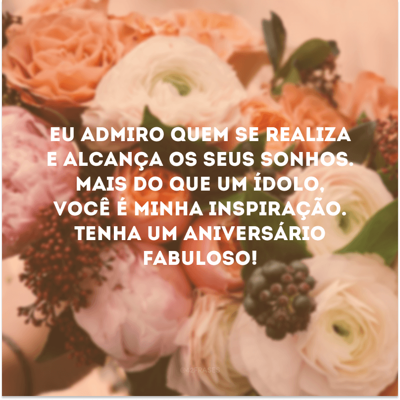 Eu admiro quem se realiza e alcança os seus sonhos. Mais do que um ídolo, você é minha inspiração. Tenha um aniversário fabuloso!