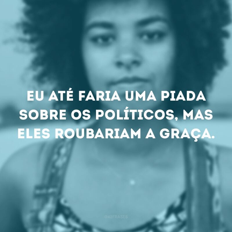 Eu até faria uma piada sobre os políticos, mas eles roubariam a graça. 