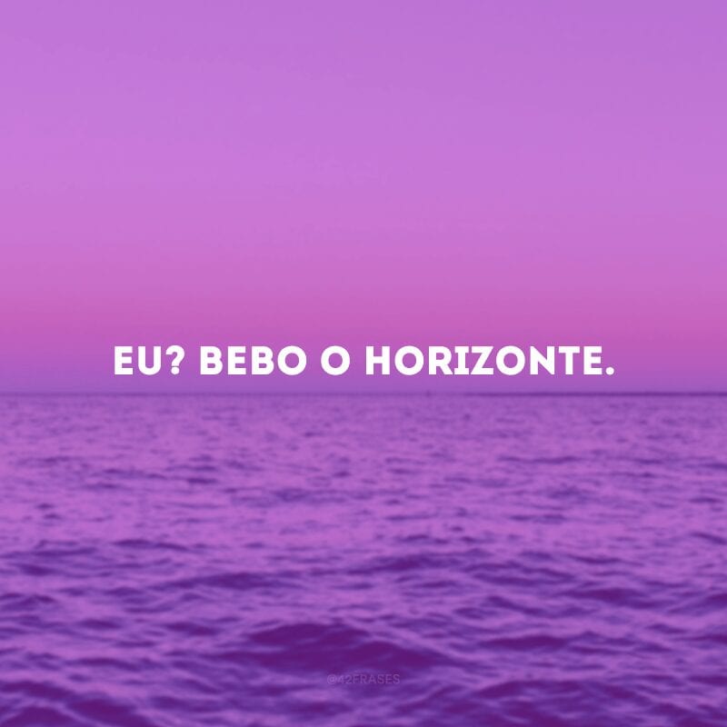 Eu? Bebo o horizonte.