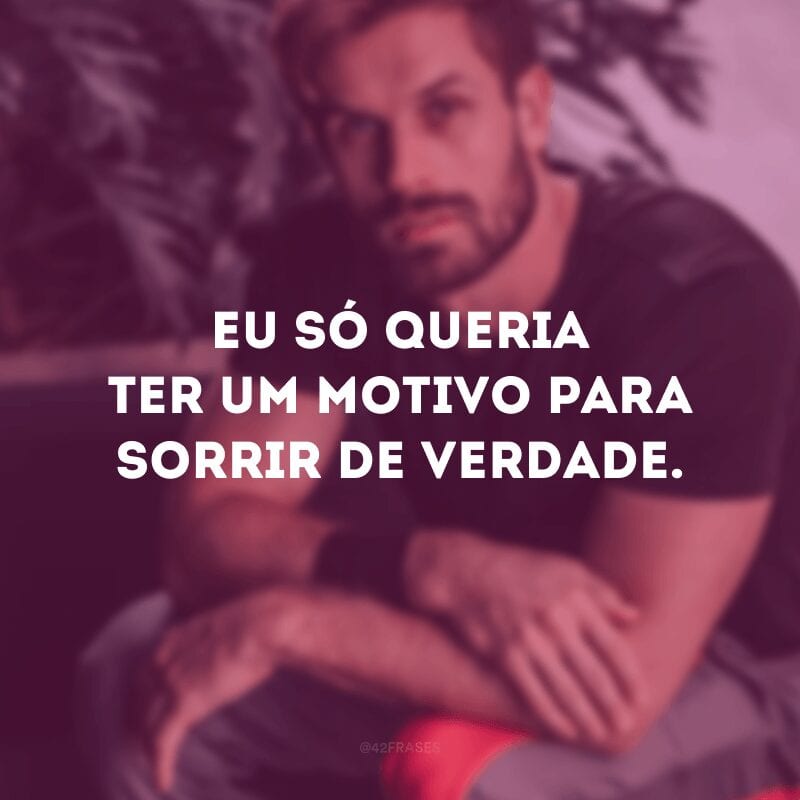 Eu só queria ter um motivo para sorrir de verdade. 