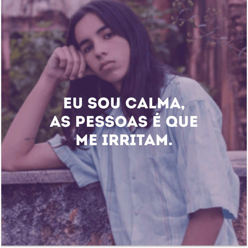 Eu sou calma, as pessoas é que me irritam. 