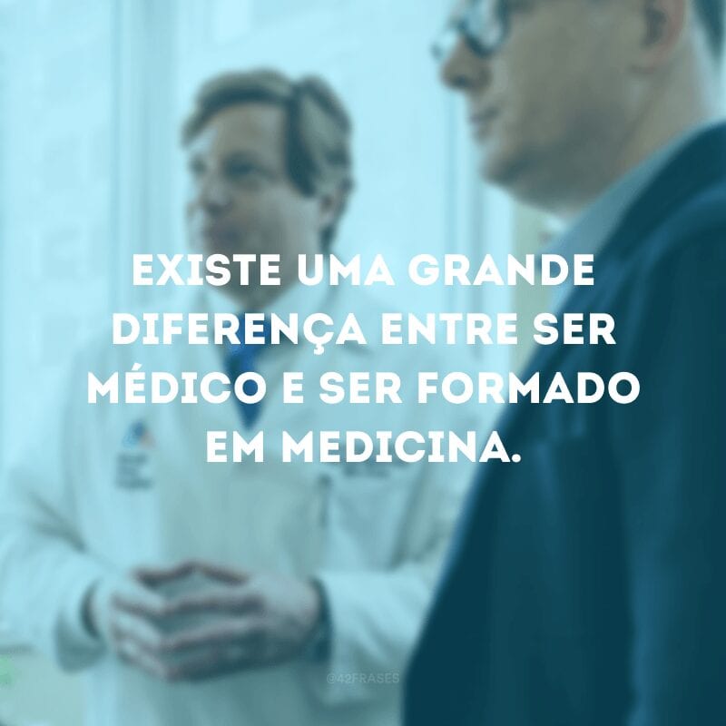 Existe uma grande diferença entre ser médico e ser formado em medicina. 