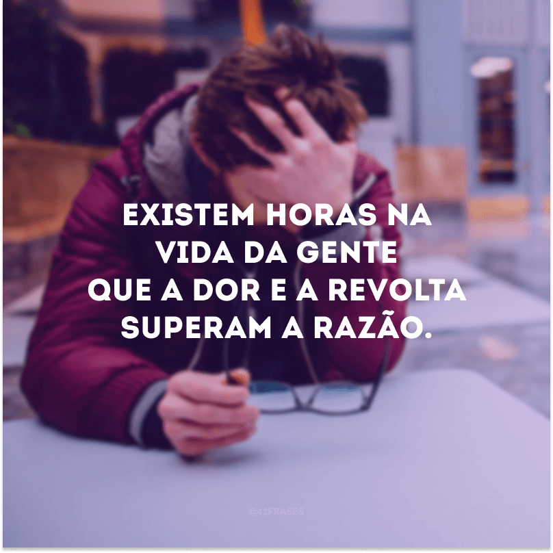 Existem horas na vida da gente que a dor e a revolta superam a razão.

