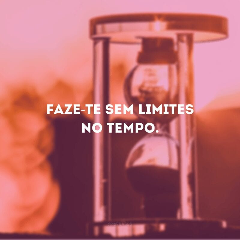 Faze-te sem limites no tempo.