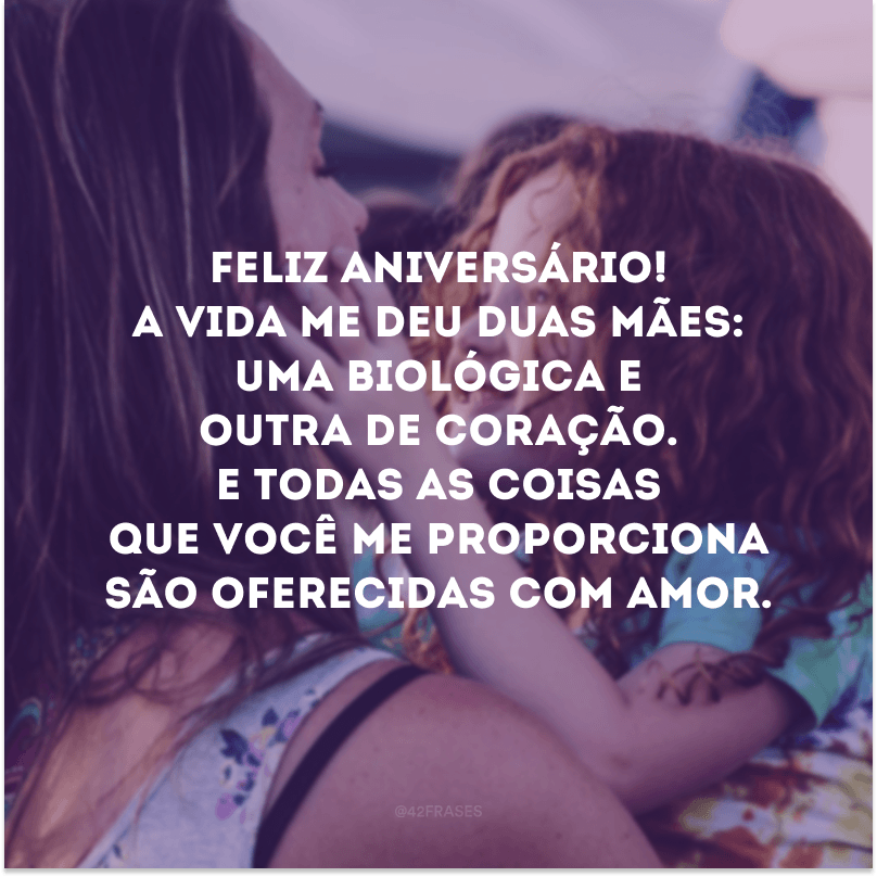 Feliz aniversário! A vida me deu duas mães: uma biológica e outra de coração. E todas as coisas que você me proporciona são oferecidas com amor.