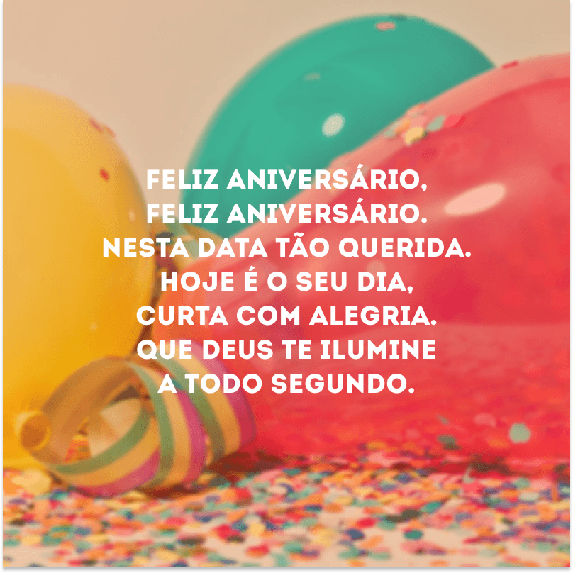 Feliz aniversário, feliz aniversário. Nesta data tão querida. Hoje é o seu dia, curta com alegria. Que Deus te ilumine a todo segundo.