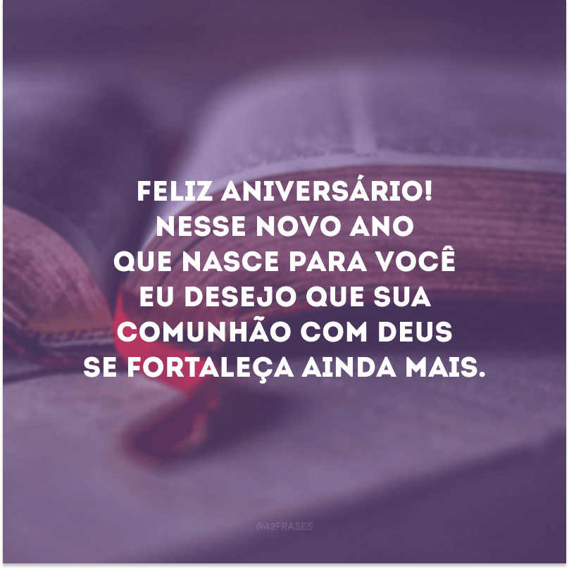 Feliz aniversário! Nesse novo ano que nasce para você eu desejo que sua comunhão com Deus se fortaleça ainda mais.