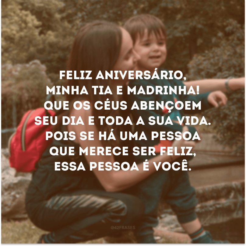 Feliz aniversário, minha tia e madrinha! Que os céus abençoem seu dia e toda a sua vida. Pois se há uma pessoa que merece ser feliz, essa pessoa é você.