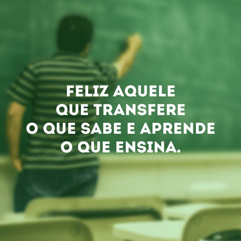 Feliz aquele que transfere o que sabe e aprende o que ensina.