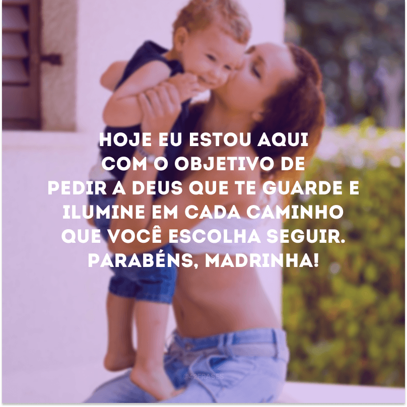 Hoje eu estou aqui com o objetivo de pedir a Deus que te guarde e ilumine em cada caminho que você escolha seguir. Parabéns, madrinha!