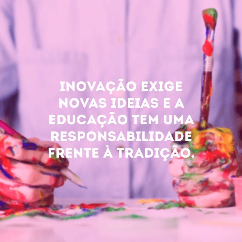 Inovação exige novas ideias e a educação tem uma responsabilidade frente à tradição.