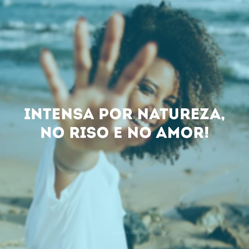 Intensa por natureza, no riso e no amor! 