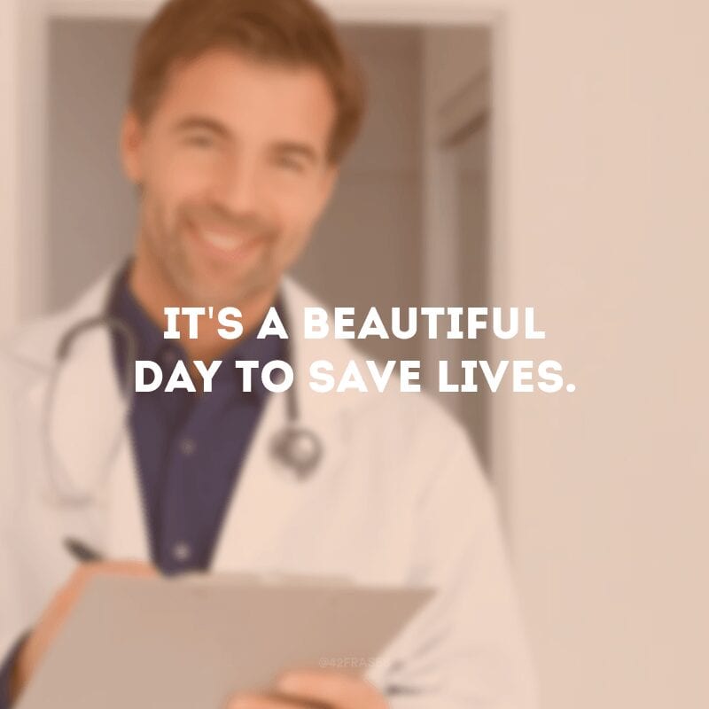 It\'s a beautiful day to save lives. (É um lindo dia para salvar vidas.)