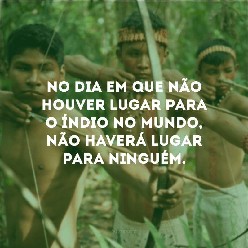 No dia em que não houver lugar para o índio no mundo, não haverá lugar para ninguém.