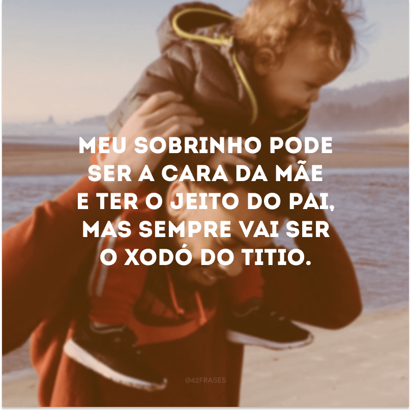 Meu sobrinho pode ser a cara da mãe e ter o jeito do pai, mas sempre vai ser o xodó do titio. 