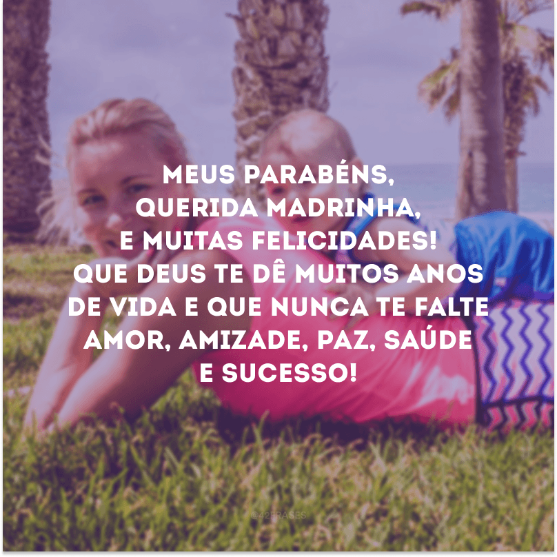 Meus parabéns, querida madrinha, e muitas felicidades! Que Deus te dê muitos anos de vida e que nunca te falte amor, amizade, paz, saúde e sucesso!