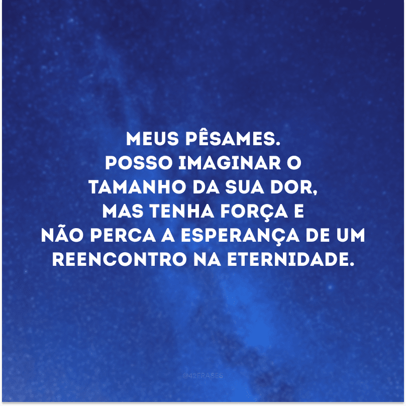 Meus pêsames. Posso imaginar o tamanho da sua dor, mas tenha força e não perca a esperança de um reencontro na eternidade.