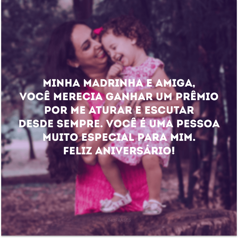 Minha madrinha e amiga, você merecia ganhar um prêmio por me aturar e escutar desde sempre. Você é uma pessoa muito especial para mim. Feliz aniversário!