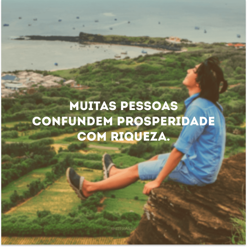 Muitas pessoas confundem prosperidade com riqueza. 