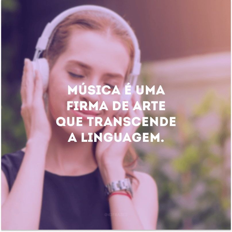 Música é uma firma de arte que transcende a linguagem. 