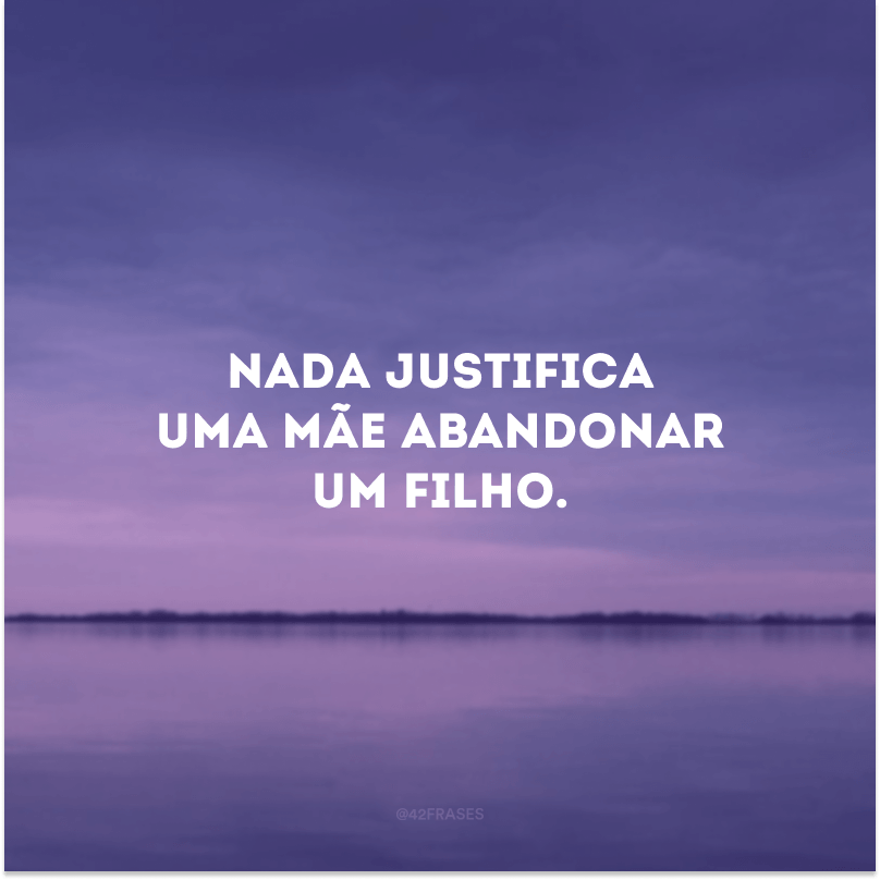 Nada justifica uma mãe abandonar um filho.