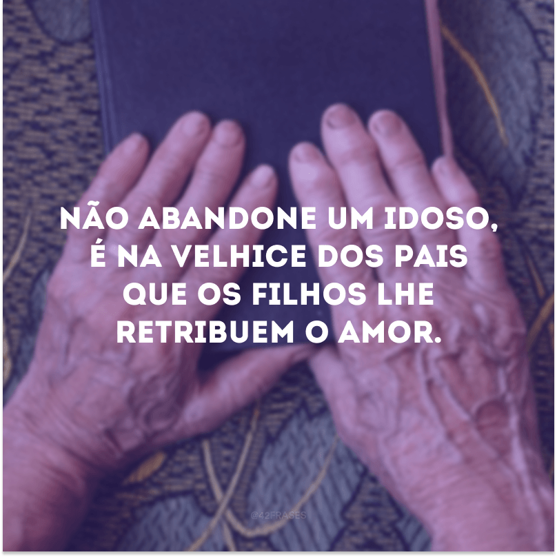 Não abandone um idoso, é na velhice dos pais que os filhos lhe retribuem o amor.