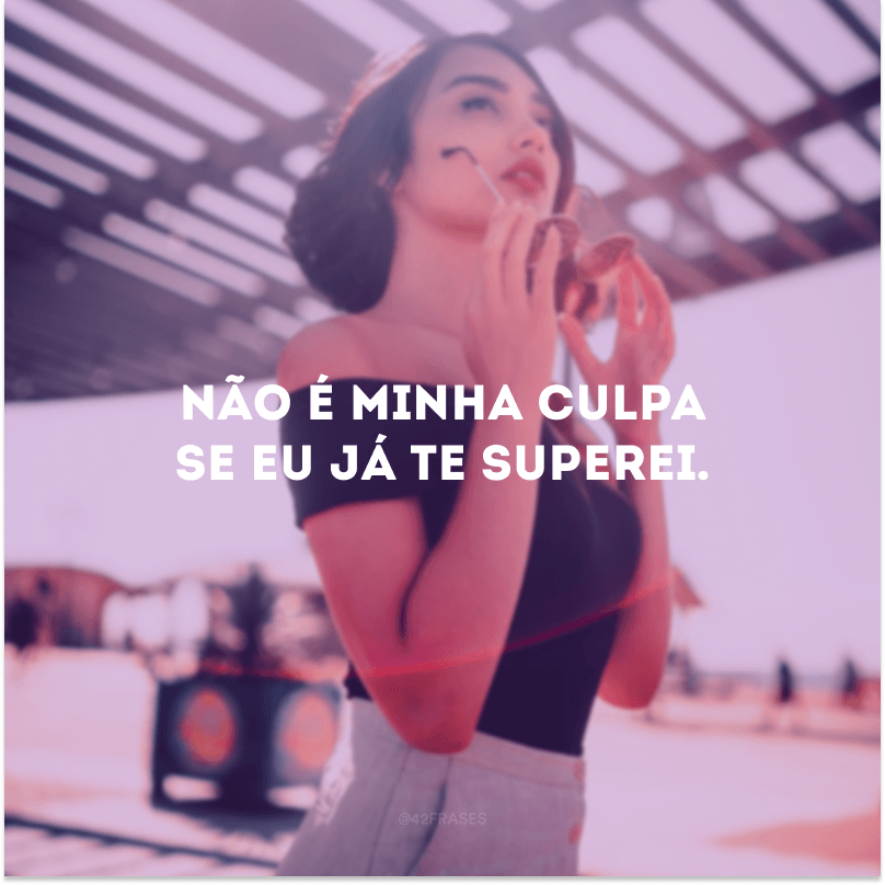 Não é minha culpa se eu já te superei. 