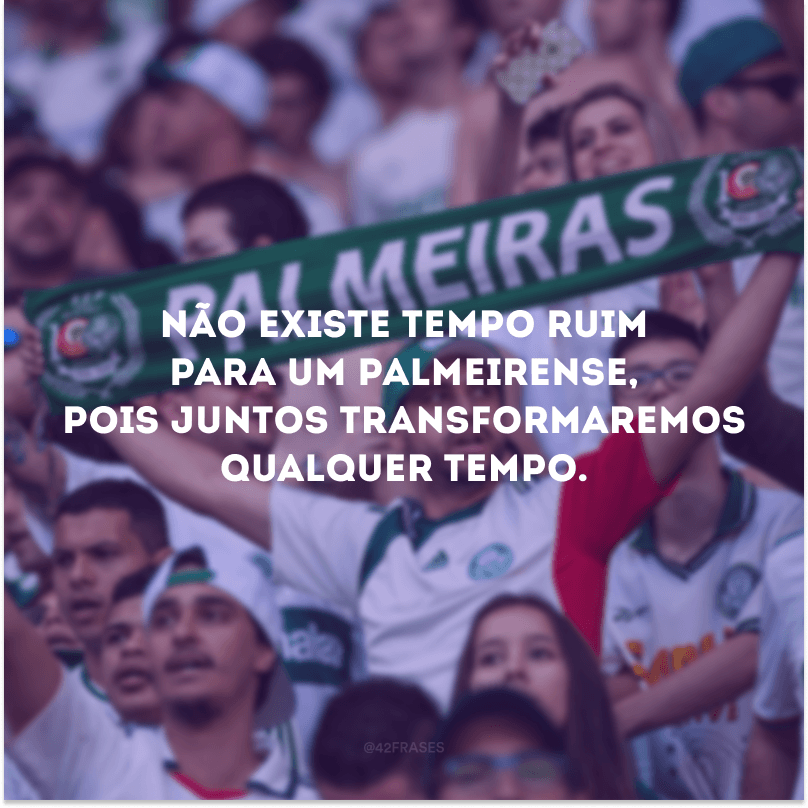 Não existe tempo ruim para um palmeirense, pois juntos transformaremos qualquer tempo.