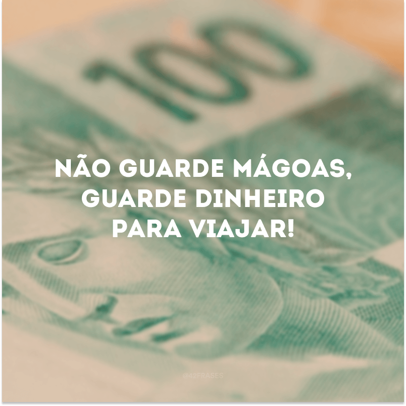 Não guarde mágoas, guarde dinheiro para viajar! 