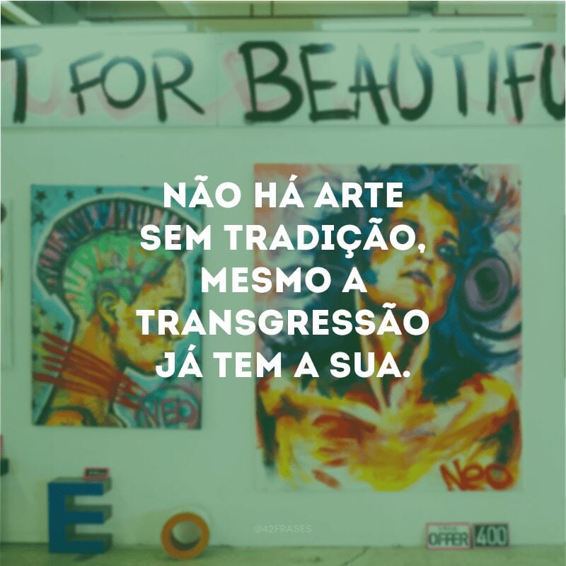 Não há arte sem tradição, mesmo a transgressão já tem a sua. 