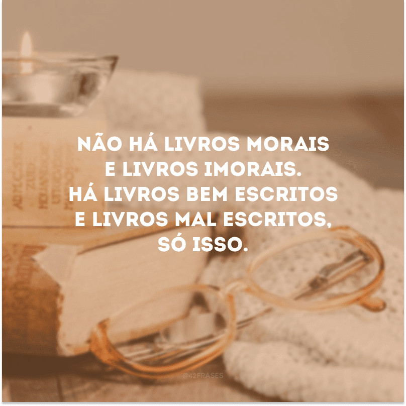 Não há livros morais e livros imorais. Há livros bem escritos e livros mal escritos, só isso. 