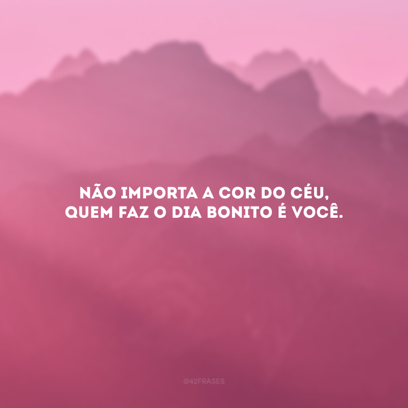 Não importa a cor do céu, quem faz o dia bonito é você.