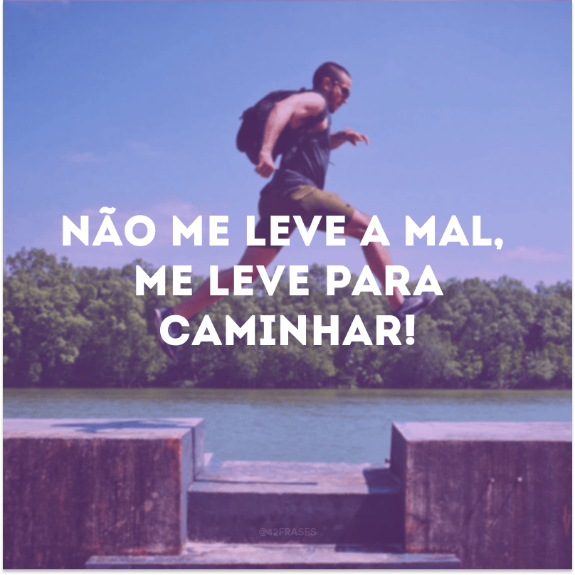 Não me leve a mal, me leve para caminhar! 