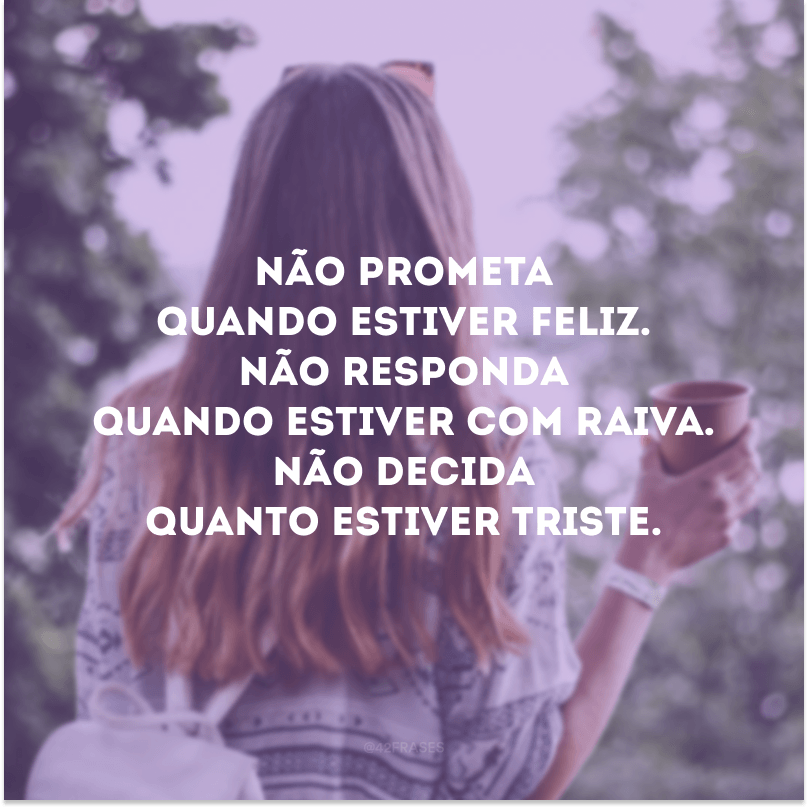 Não prometa quando estiver feliz. Não responda quando estiver com raiva. Não decida quanto estiver triste.