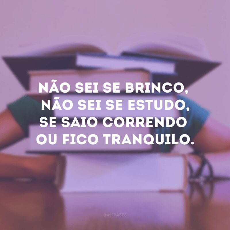 Não sei se brinco, não sei se estudo, se saio correndo ou fico tranquilo.