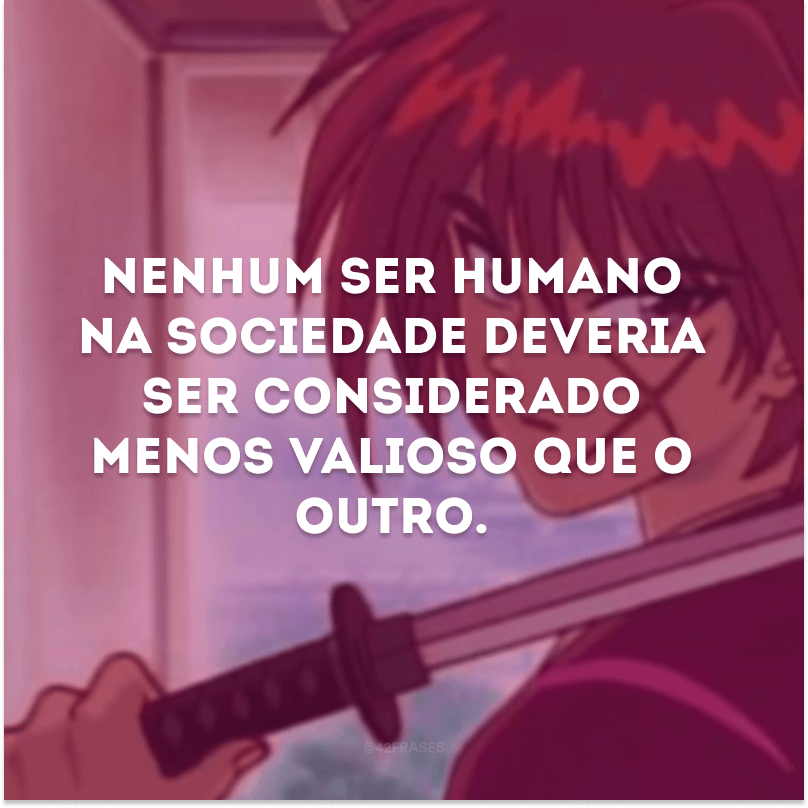 Nenhum ser humano na sociedade deveria ser considerado menos valioso que o outro.